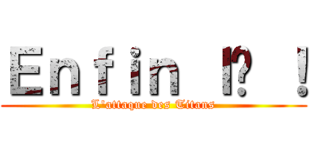 Ｅｎｆｉｎ ｌà ！ (L\'attaque des Titans)