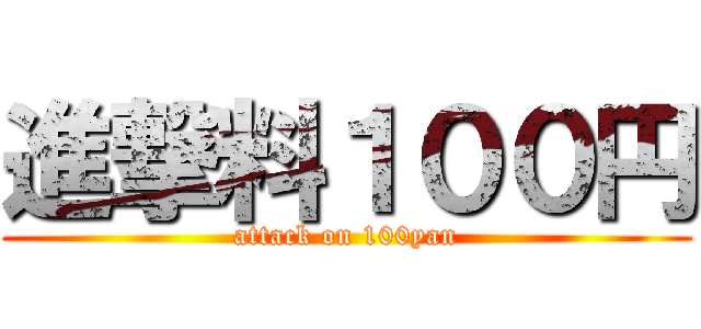進撃料１００円 (attack on 100yan)