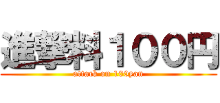 進撃料１００円 (attack on 100yan)