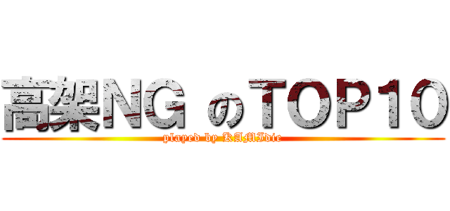 高架ＮＧ のＴＯＰ１０ (played by KAMIdie)