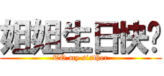 姐姐生日快乐 (TO my sisther)