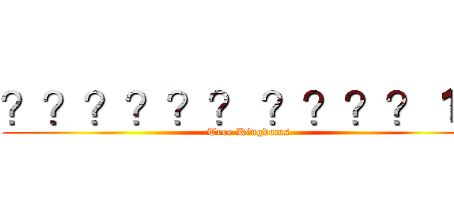 ？？？？？？ ？？？？１？ (Tree Kingdoms)