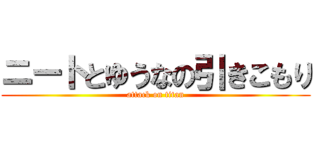 ニートとゆうなの引きこもり (attack on titan)