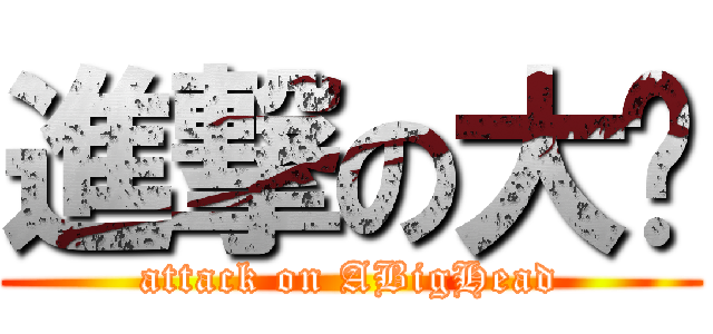 進撃の大头 (attack on ABigHead)