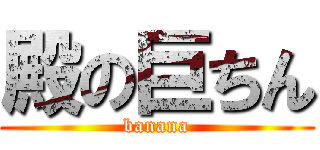 殿の巨ちん (banana)