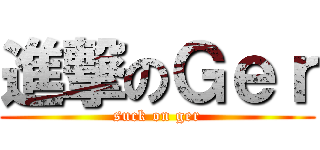 進撃のＧｅｒ (suck on ger)