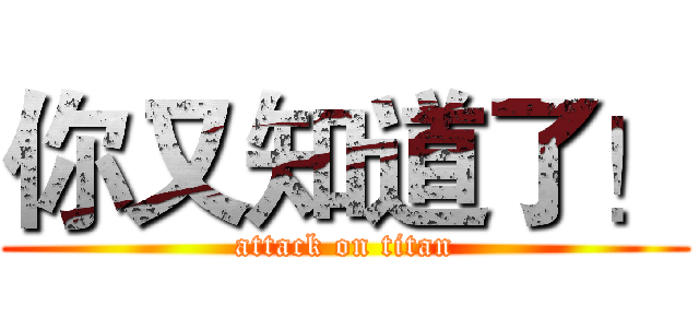 你又知道了！ (attack on titan)