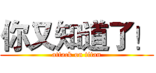 你又知道了！ (attack on titan)