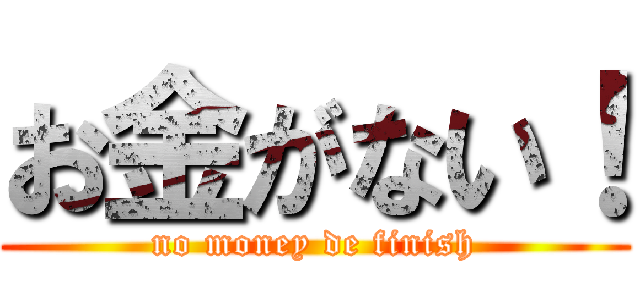 お金がない！ (no money de finish)