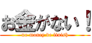 お金がない！ (no money de finish)