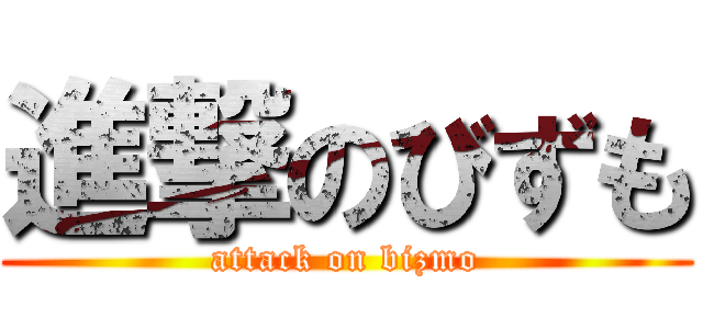 進撃のびずも (attack on bizmo)