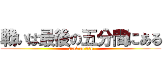 戦いは最後の五分間にある (attack on titan)