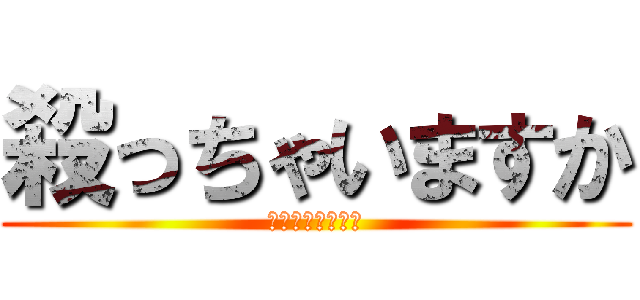 殺っちゃいますか (ヤッチャイマスカ)