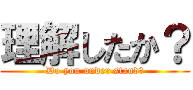 理解したか？ (Do you under stand?)