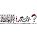 理解したか？ (Do you under stand?)