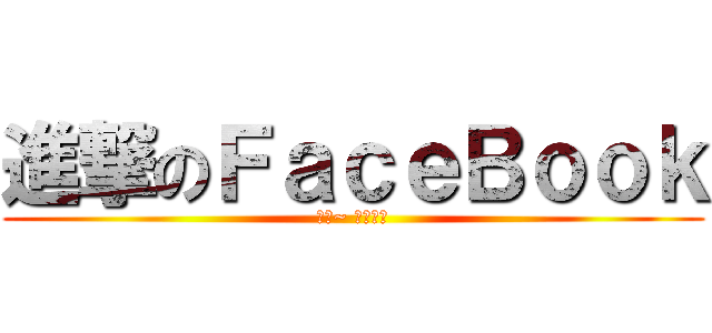 進撃のＦａｃｅＢｏｏｋ (呵呵~ 機類呵勝)