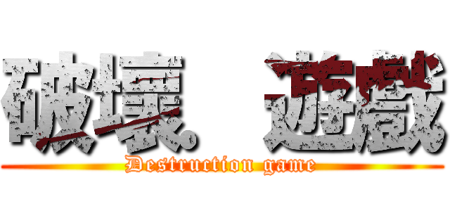 破壞．遊戲 (Destruction game)