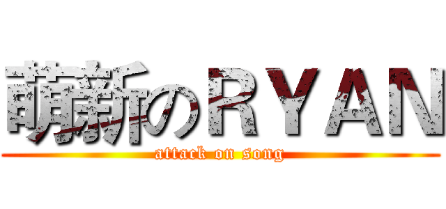 萌新のＲＹＡＮ (attack on song)