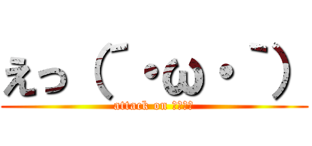 えっ（´・ω・｀） (attack on しょぼん)