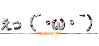 えっ（´・ω・｀） (attack on しょぼん)