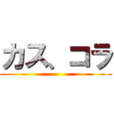 カス、コラ ()