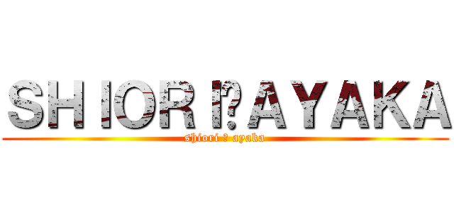 ＳＨＩＯＲＩ♡ＡＹＡＫＡ (shiori ♡ ayaka)