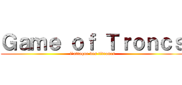 Ｇａｍｅ ｏｆ Ｔｒｏｎｃｓ (l'attaque des titroncs)