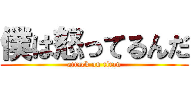 僕は怒ってるんだ (attack on titan)