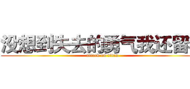 没想到失去的勇气我还留着 (attack on titan)