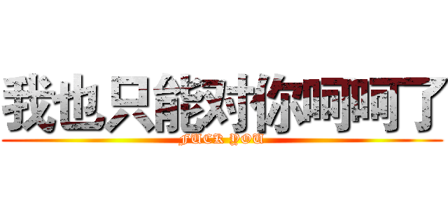 我也只能对你呵呵了 (FUCK YOU)