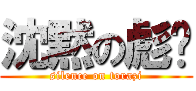 沈黙の彪孶 (silence on torazi)