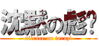 沈黙の彪孶 (silence on torazi)