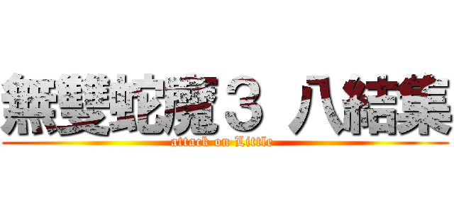 無雙蛇魔３ 八結集 (attack on Little )