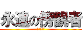 永遠の傍観者 (私だ！！！)