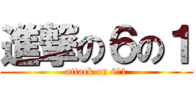 進撃の６の１ (attack on 6―1)