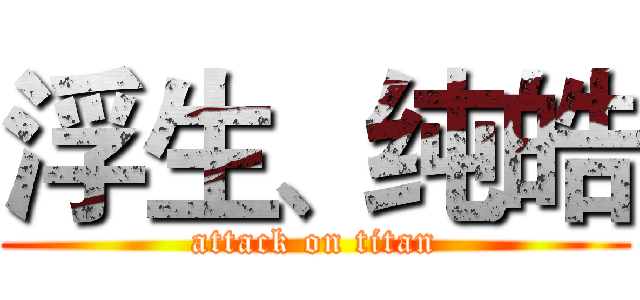 浮生、纯皓 (attack on titan)