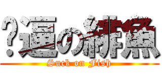 傻逼の緋魚 (Suck on Fish)