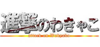 進撃のわきゃこ (attack on Wakyako)