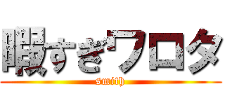 暇すぎワロタ (smith)