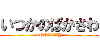 いつかのばかさわ (=GUILTY)