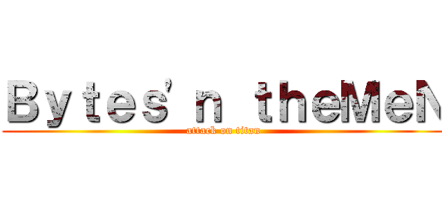 Ｂｙｔｅｓ\'ｎ ｔｈｅＭｅＮ (attack on titan)