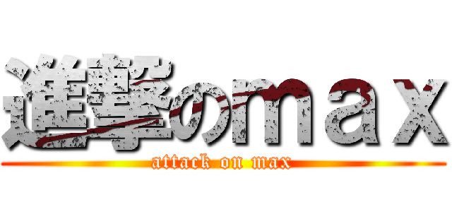 進撃のｍａｘ (attack on max)
