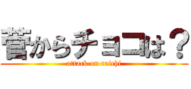 菅からチョコは？ (attack on raichi)