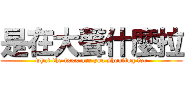 是在大聲什麼拉 (what the fxxx are you shouting for)