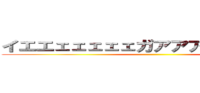 イエエェェェェェガアアアアアアア！！！ ()