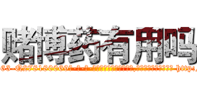 赌博药有用吗 (赌博药有用吗【电-186x2687x6963-Q278180069元-吉-药-业】我们做的是长期生意,靠的是老客户长期支持 http://sngk.net/C39yW5
)