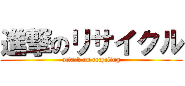 進撃のリサイクル (attack on recycling)