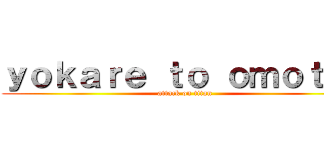 ｙｏｋａｒｅ ｔｏ ｏｍｏｔｔｅ (attack on titan)