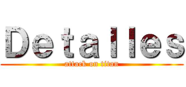 Ｄｅｔａｌｌｅｓ (attack on titan)