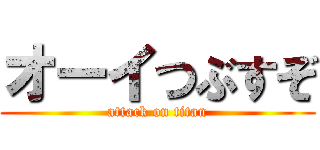 オーイつぶすぞ (attack on titan)